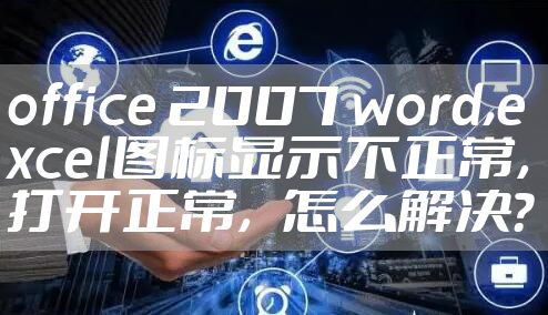 office 2007 word,excel图标显示不正常，打开正常，怎么解决？