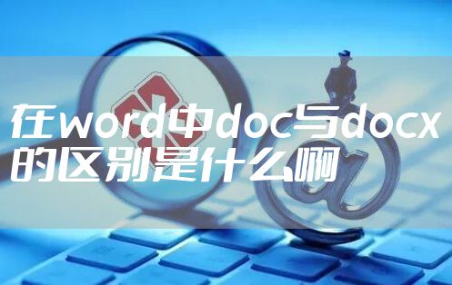 在word中doc与docx的区别是什么啊