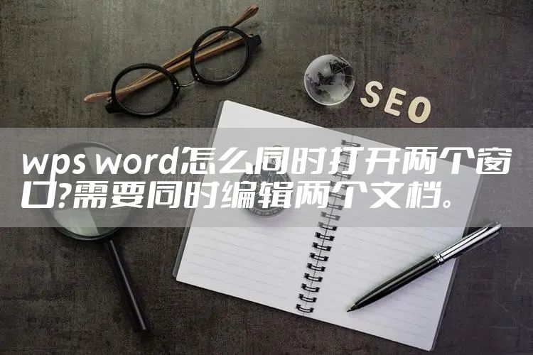 wps word怎么同时打开两个窗口？需要同时编辑两个文档。