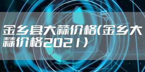 金乡县大蒜价格（金乡大蒜价格2021）