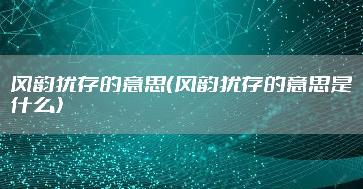 风韵犹存的意思（风韵犹存的意思是什么）