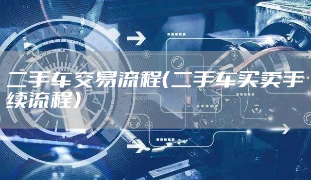 二手车交易流程（二手车买卖手续流程）