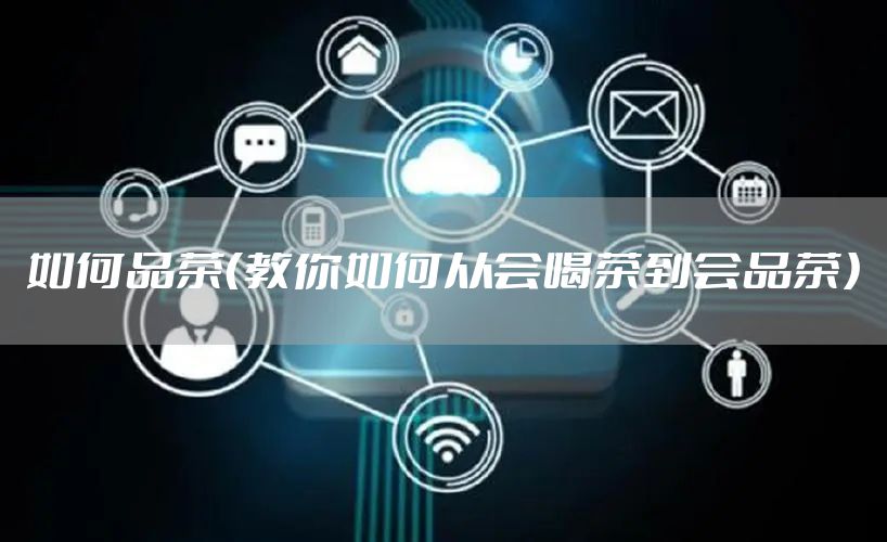 如何品茶（教你如何从会喝茶到会品茶）