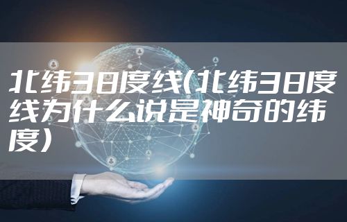 北纬38度线（北纬38度线为什么说是神奇的纬度）