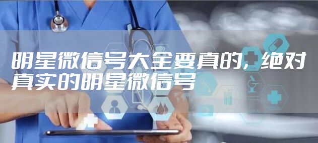 明星微信号大全要真的，绝对真实的明星微信号