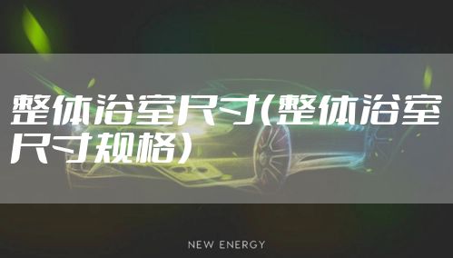 整体浴室尺寸（整体浴室尺寸规格）