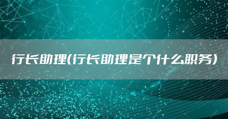行长助理（行长助理是个什么职务）