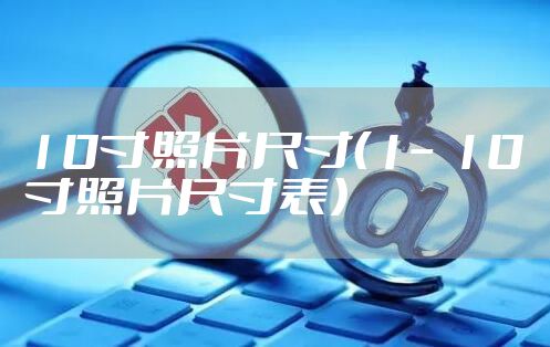 10寸照片尺寸（1–10寸照片尺寸表）