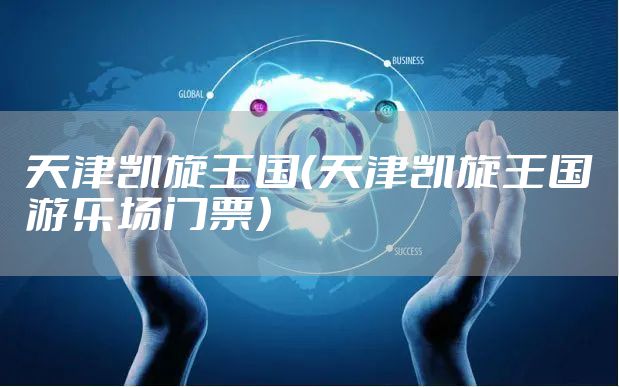 天津凯旋王国（天津凯旋王国游乐场门票）