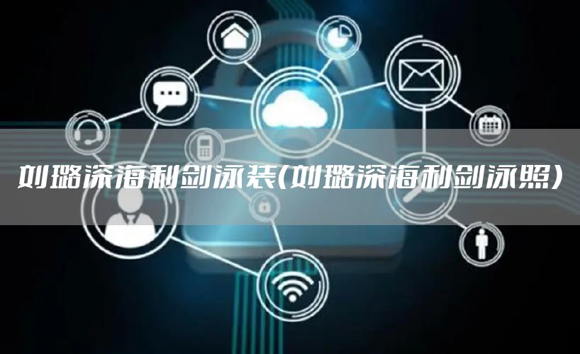 刘璐深海利剑泳装（刘璐深海利剑泳照）