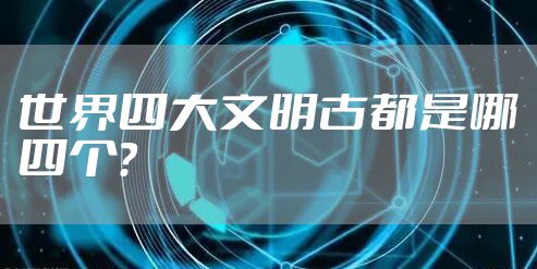 世界四大文明古都是哪四个？