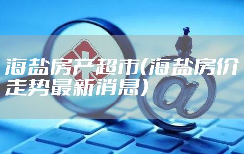 海盐房产超市（海盐房价走势最新消息）
