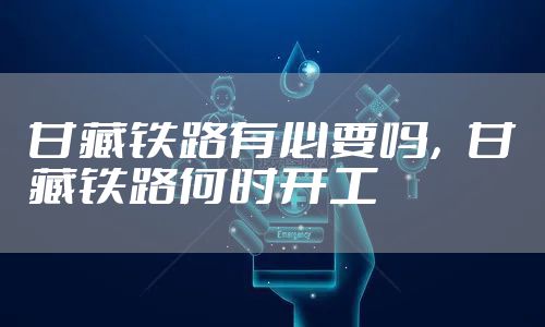 甘藏铁路有必要吗，甘藏铁路何时开工