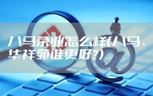 八马茶业怎么样（八马、华祥苑谁更好？）