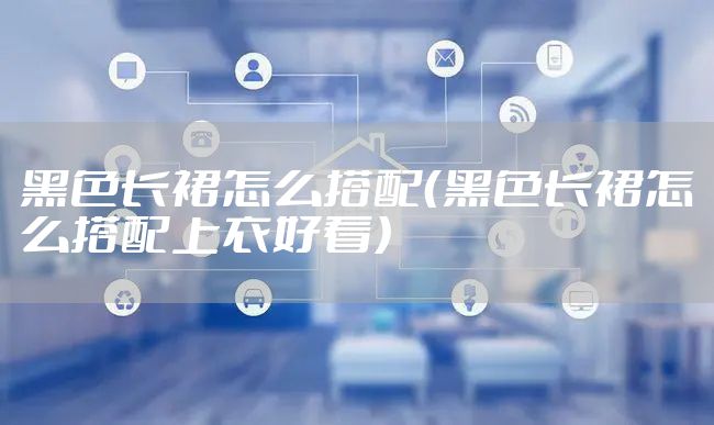 黑色长裙怎么搭配（黑色长裙怎么搭配上衣好看）