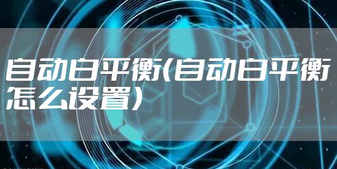 自动白平衡（自动白平衡怎么设置）