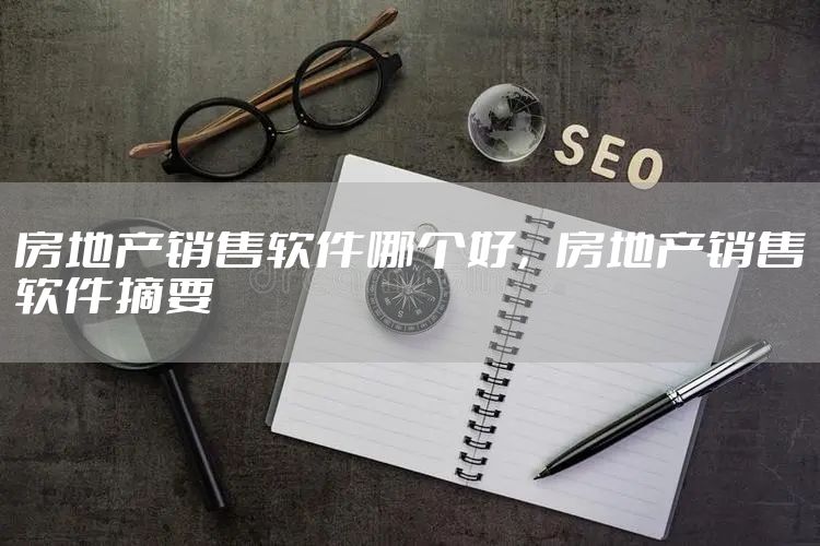房地产销售软件哪个好，房地产销售软件摘要