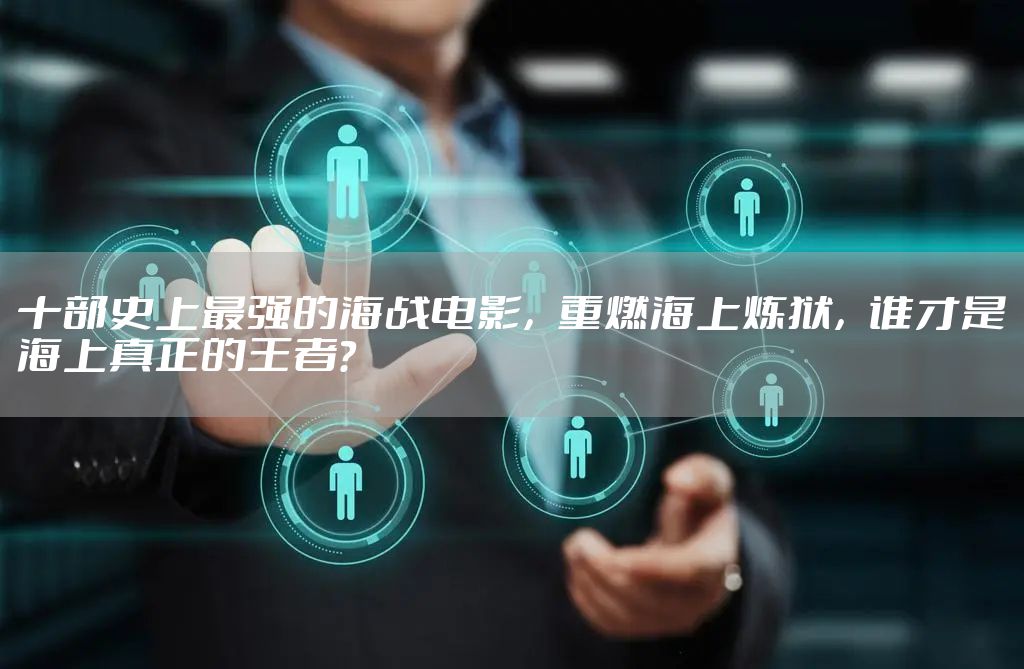 十部史上最强的海战电影，重燃海上炼狱，谁才是海上真正的王者？
