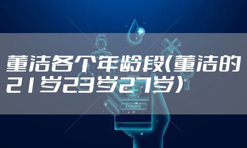 董洁各个年龄段（董洁的21岁23岁27岁）