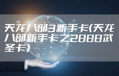 天龙八部3新手卡（天龙八部新手卡之2888武圣卡）