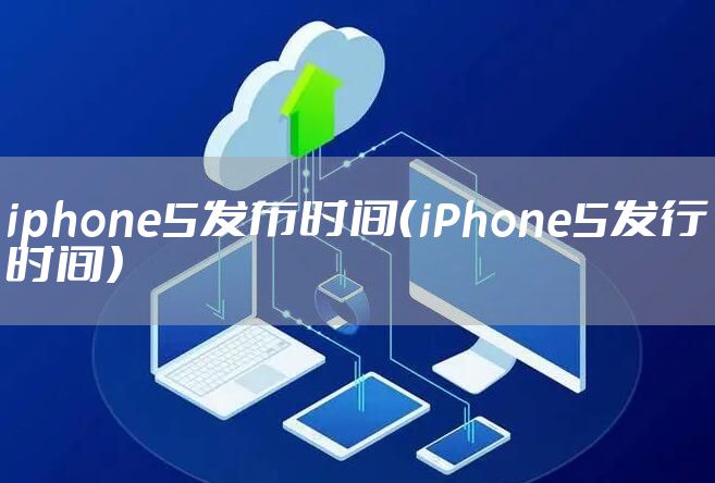 iphone5发布时间（iPhone5发行时间）