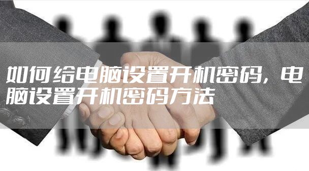 如何给电脑设置开机密码，电脑设置开机密码方法