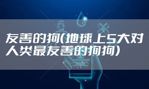 友善的狗（地球上5大对人类最友善的狗狗）