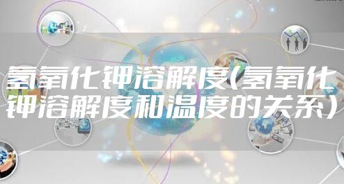 氢氧化钾溶解度（氢氧化钾溶解度和温度的关系）