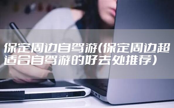 保定周边自驾游（保定周边超适合自驾游的好去处推荐）