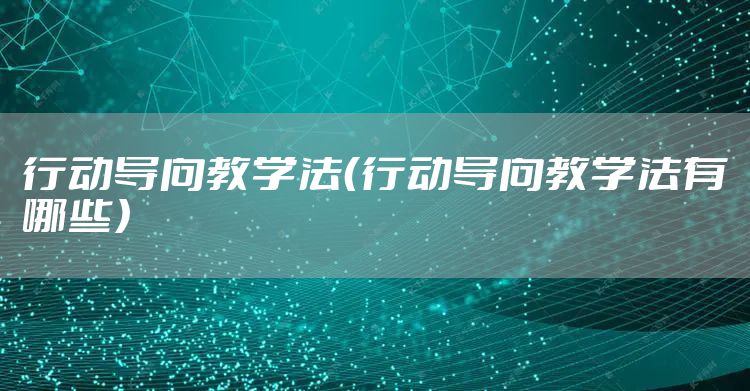 行动导向教学法（行动导向教学法有哪些）