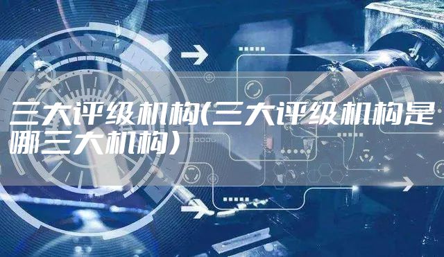 三大评级机构（三大评级机构是哪三大机构）