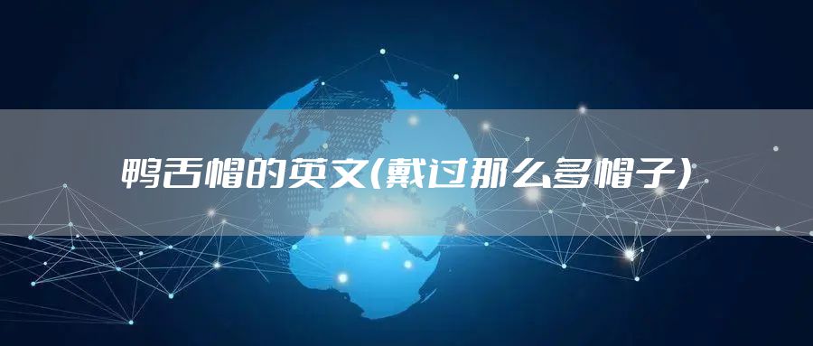 鸭舌帽的英文（戴过那么多帽子）
