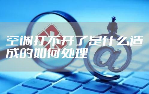 空调打不开了是什么造成的如何处理