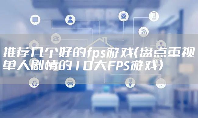 推荐几个好的fps游戏（盘点重视单人剧情的10大FPS游戏）