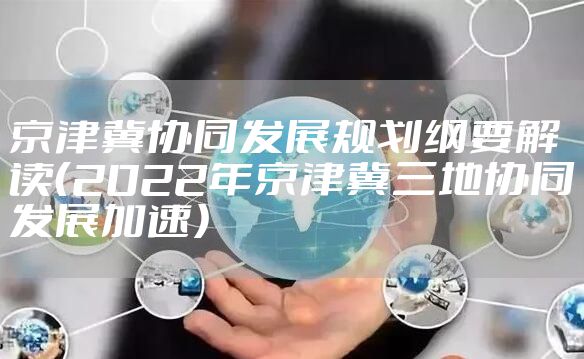 京津冀协同发展规划纲要解读（2022年京津冀三地协同发展加速）