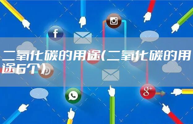 二氧化碳的用途（二氧化碳的用途6个）