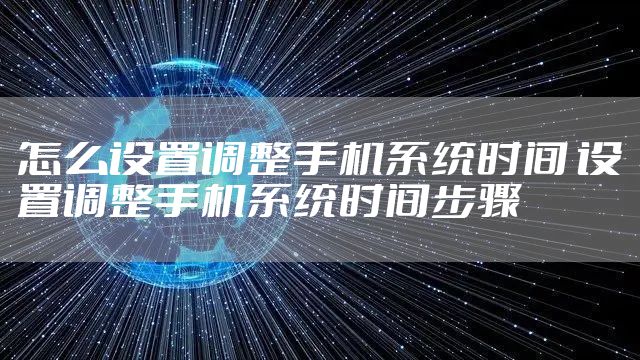 怎么设置调整手机系统时间 设置调整手机系统时间步骤