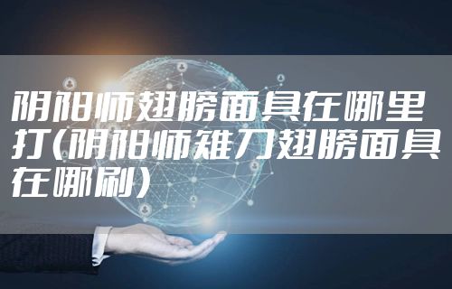 阴阳师翅膀面具在哪里打（阴阳师雉刀翅膀面具在哪刷）