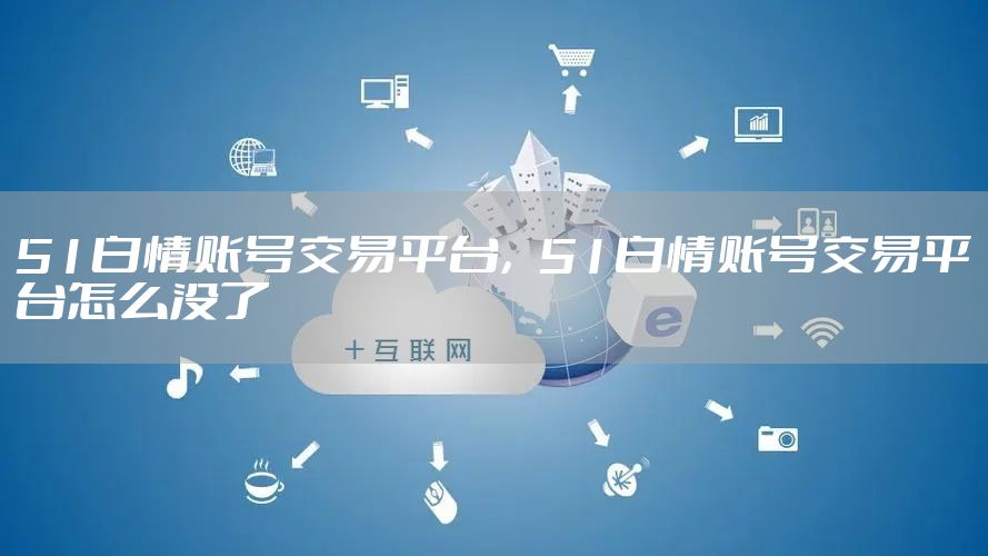 51白情账号交易平台，51白情账号交易平台怎么没了