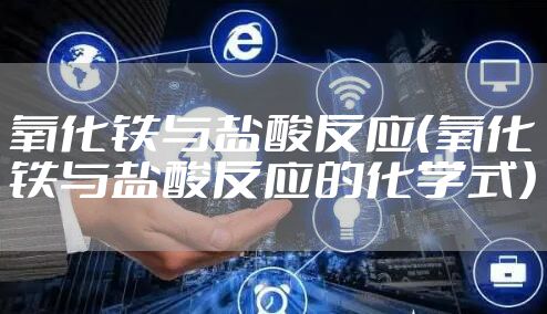 氧化铁与盐酸反应（氧化铁与盐酸反应的化学式）