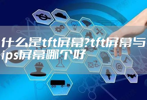 什么是tft屏幕？tft屏幕与ips屏幕哪个好