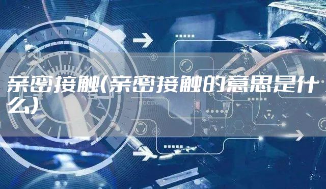亲密接触（亲密接触的意思是什么）