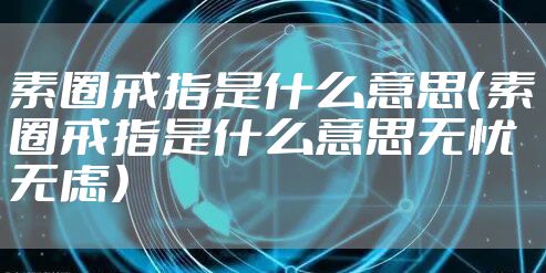 素圈戒指是什么意思（素圈戒指是什么意思无忧无虑）