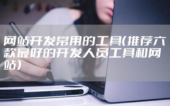 网站开发常用的工具（推荐六款最好的开发人员工具和网站）