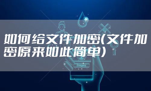如何给文件加密（文件加密原来如此简单）