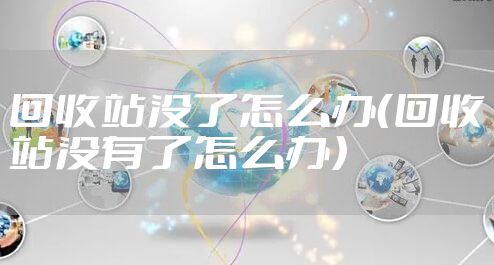 回收站没了怎么办（回收站没有了怎么办）