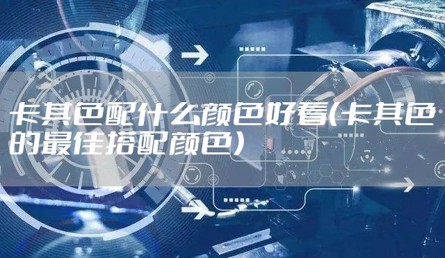 卡其色配什么颜色好看（卡其色的最佳搭配颜色）