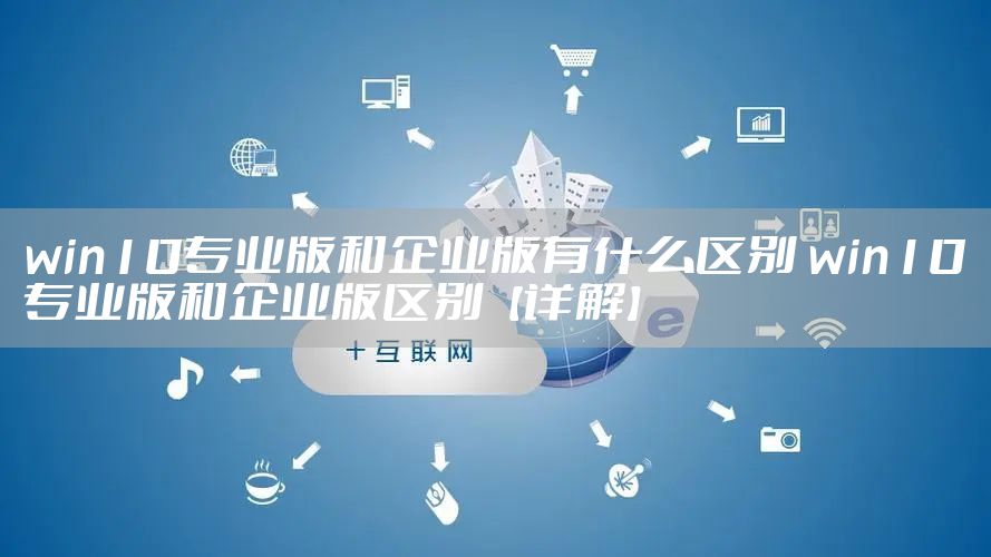 win10专业版和企业版有什么区别 win10专业版和企业版区别【详解】
