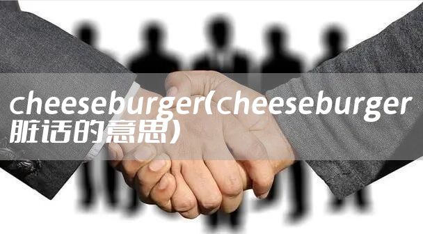 cheeseburger（cheeseburger脏话的意思）