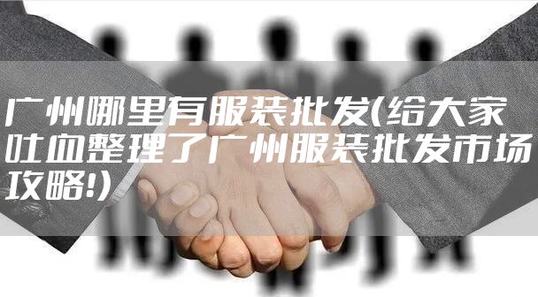 广州哪里有服装批发（给大家吐血整理了广州服装批发市场攻略！）